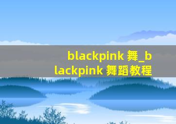blackpink 舞_blackpink 舞蹈教程